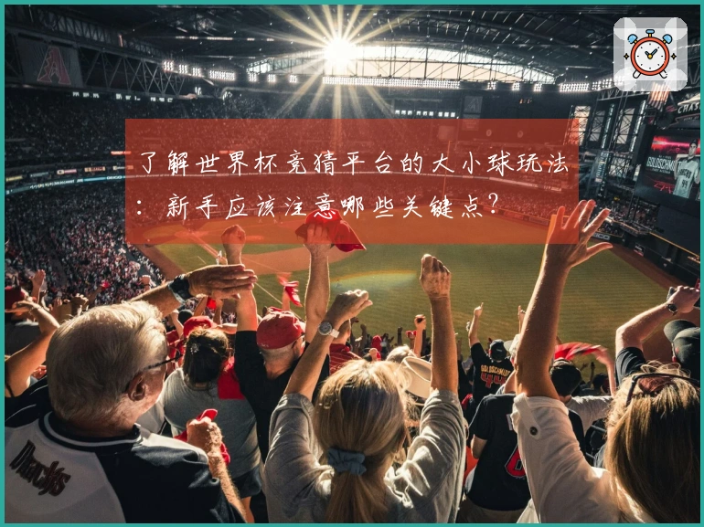 了解世界杯竞猜平台的大小球玩法：新手应该注意哪些关键点？